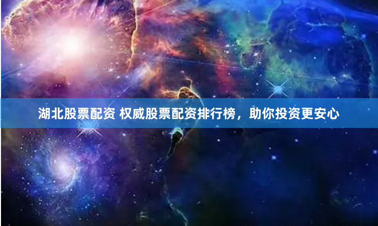 湖北股票配资 权威股票配资排行榜，助你投资更安心