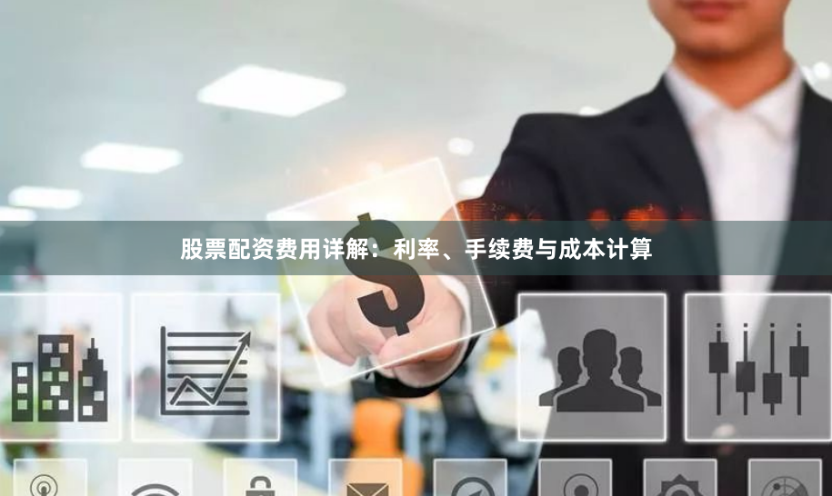 股票配资费用详解：利率、手续费与成本计算