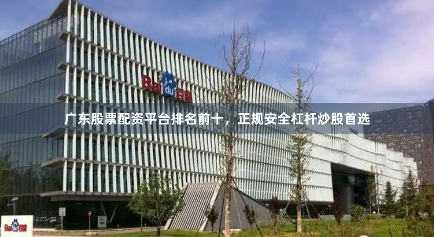 广东股票配资平台排名前十，正规安全杠杆炒股首选