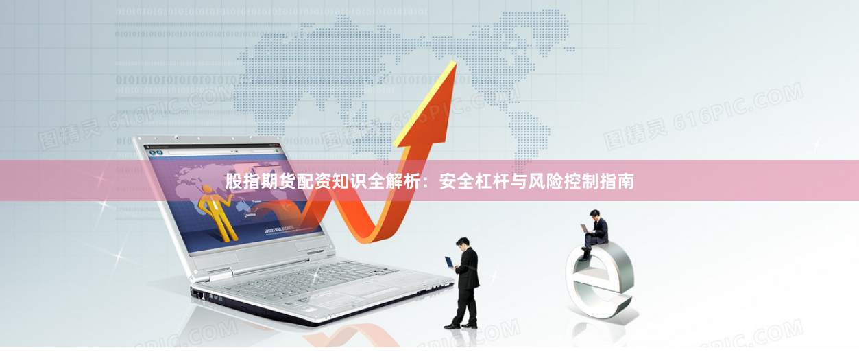股指期货配资知识全解析：安全杠杆与风险控制指南