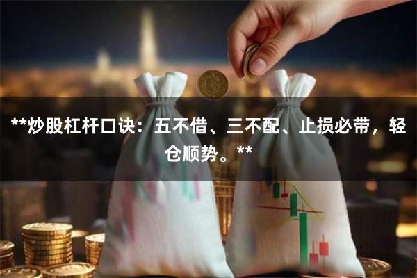 **炒股杠杆口诀:五不借、三不配、止损必带,轻仓顺势。**