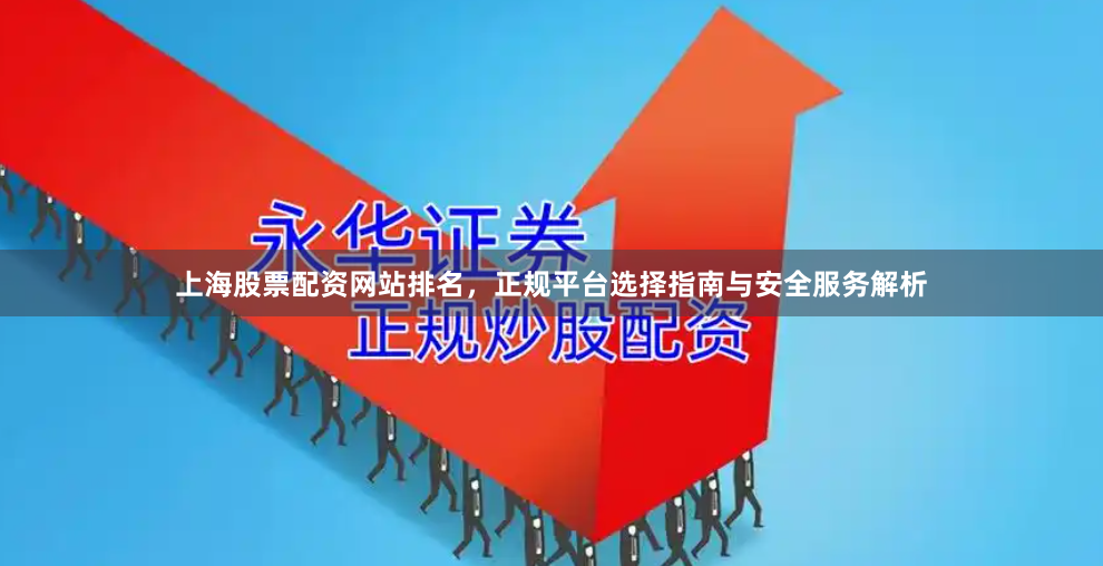 上海股票配资网站排名，正规平台选择指南与安全服务解析