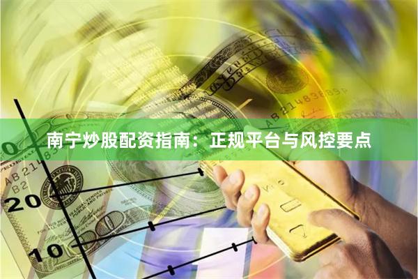 南宁炒股配资指南：正规平台与风控要点