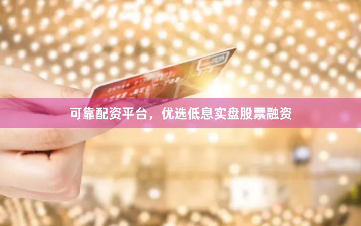 可靠配资平台,优选低息实盘股票融资