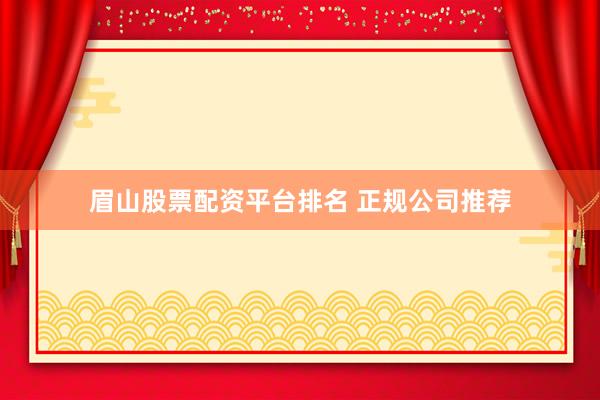 眉山股票配资平台排名 正规公司推荐